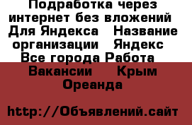 Подработка через интернет без вложений. Для Яндекса › Название организации ­ Яндекс - Все города Работа » Вакансии   . Крым,Ореанда